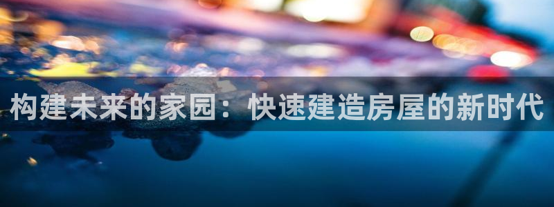 狗子28岛娱乐：构建未来的家园：快速建造房屋的新时代